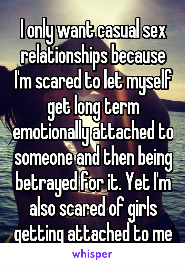 I only want casual sex relationships because I'm scared to let myself get long term emotionally attached to someone and then being betrayed for it. Yet I'm also scared of girls getting attached to me