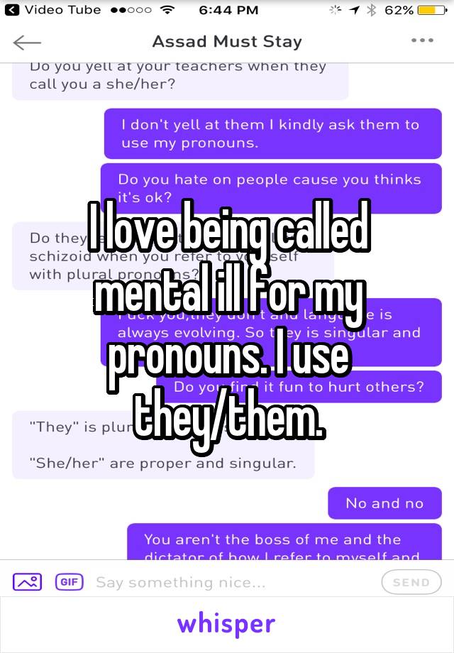 I love being called mental ill for my pronouns. I use they/them.