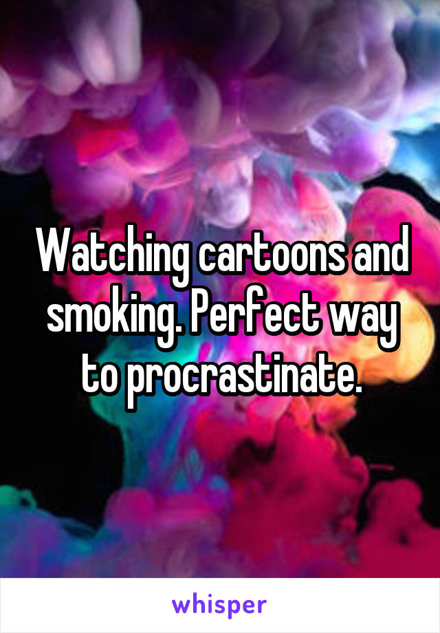 Watching cartoons and smoking. Perfect way to procrastinate.