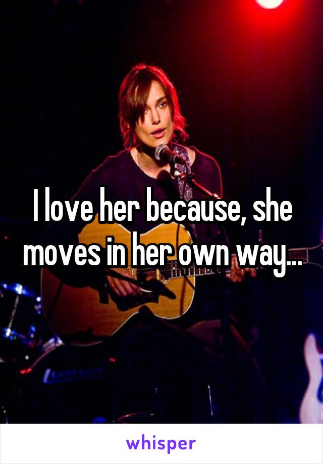 I love her because, she moves in her own way...