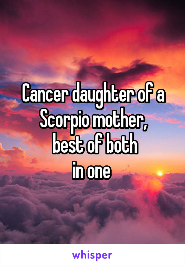 Cancer daughter of a Scorpio mother,
 best of both
in one 