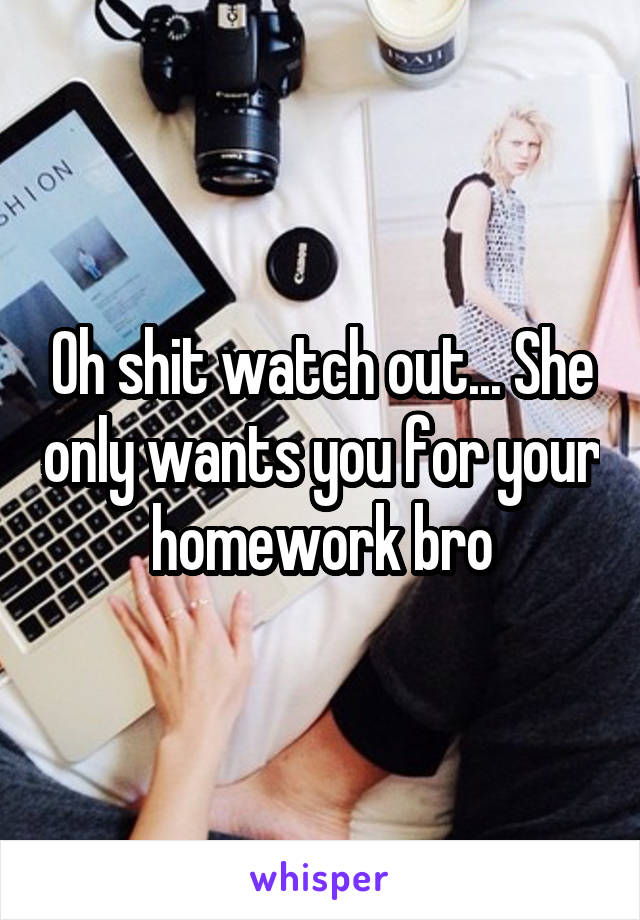 Oh shit watch out... She only wants you for your homework bro