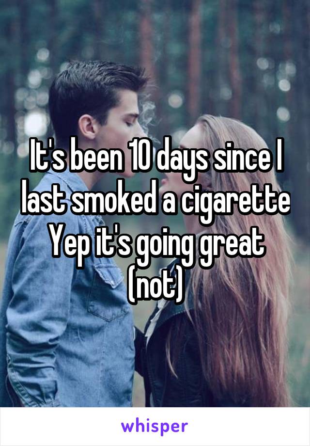 It's been 10 days since I last smoked a cigarette
Yep it's going great (not)