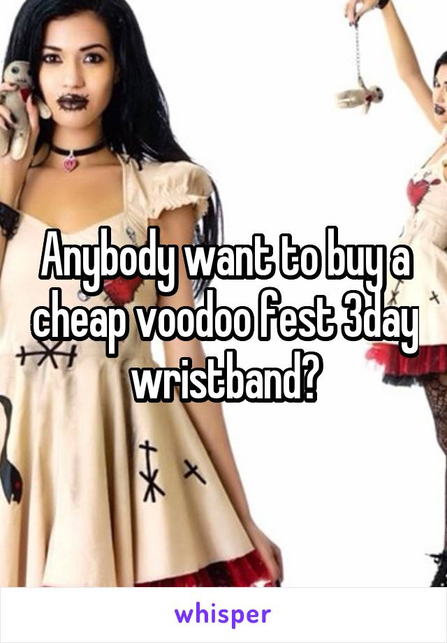 Anybody want to buy a cheap voodoo fest 3day wristband?