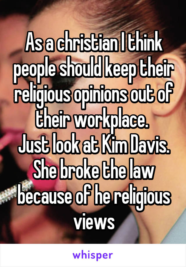 As a christian I think people should keep their religious opinions out of their workplace. 
Just look at Kim Davis. She broke the law because of he religious views