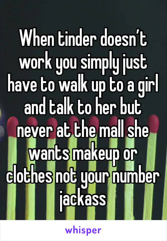 When tinder doesn’t work you simply just have to walk up to a girl and talk to her but never at the mall she wants makeup or clothes not your number jackass