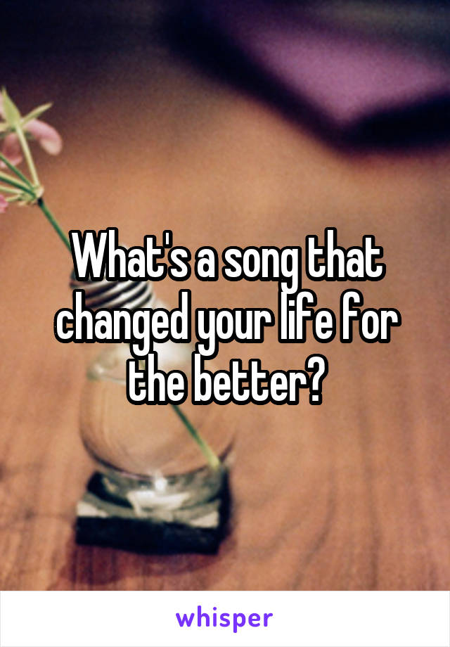 What's a song that changed your life for the better?