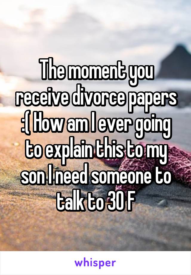 The moment you receive divorce papers :( How am I ever going to explain this to my son I need someone to talk to 30 F