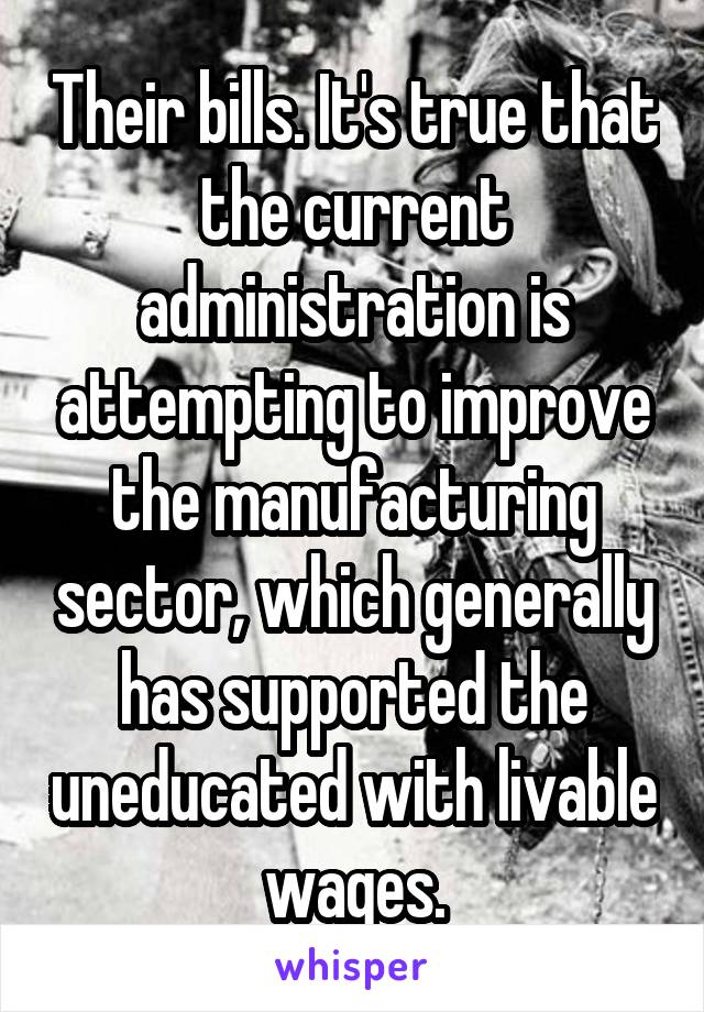 Their bills. It's true that the current administration is attempting to improve the manufacturing sector, which generally has supported the uneducated with livable wages.