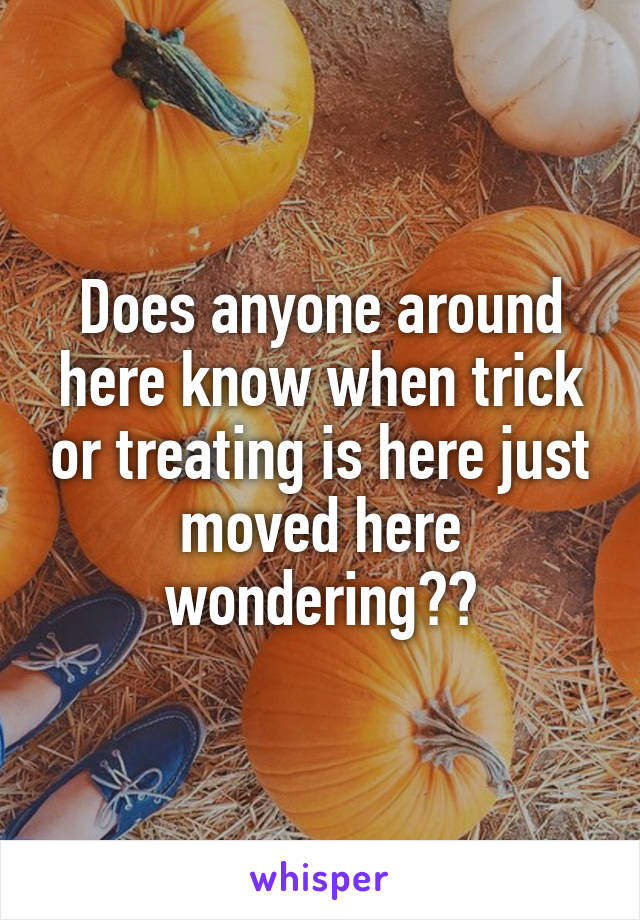 Does anyone around here know when trick or treating is here just moved here wondering??