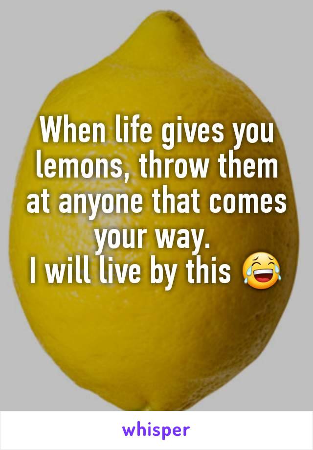 When life gives you lemons, throw them at anyone that comes your way. 
I will live by this 😂