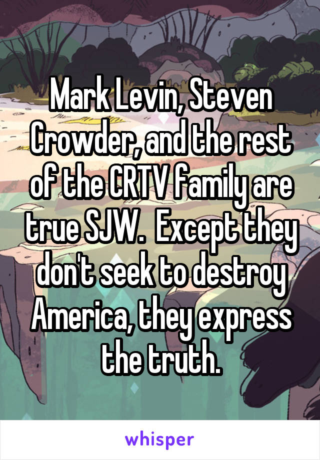 Mark Levin, Steven Crowder, and the rest of the CRTV family are true SJW.  Except they don't seek to destroy America, they express the truth.
