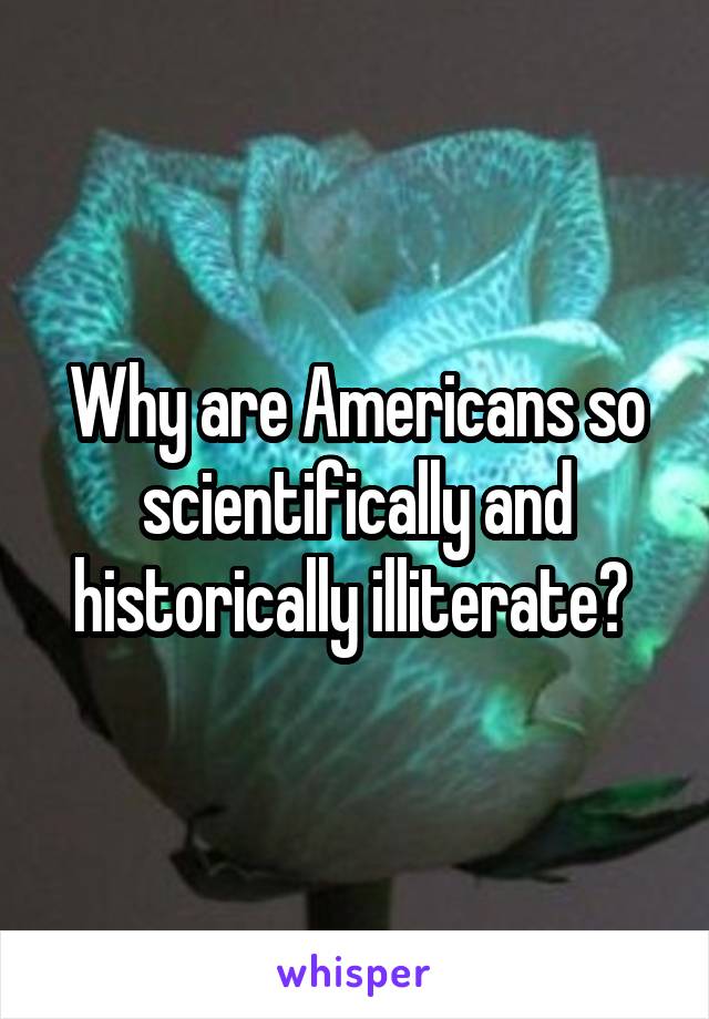 Why are Americans so scientifically and historically illiterate? 