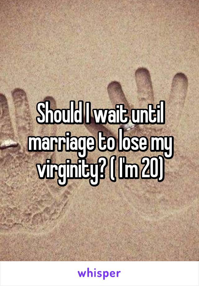 Should I wait until marriage to lose my virginity? ( I'm 20)