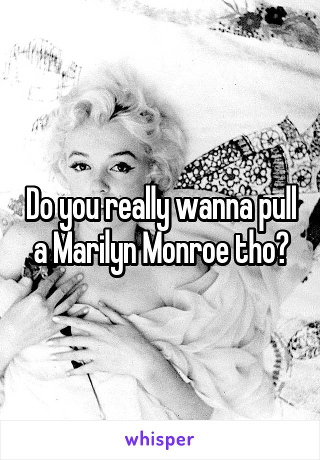 Do you really wanna pull a Marilyn Monroe tho?