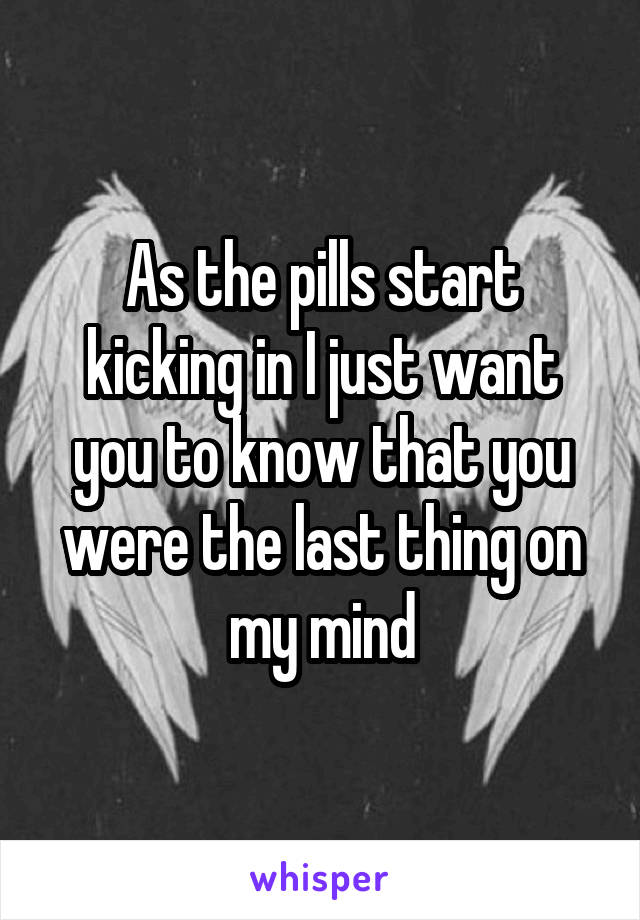 As the pills start kicking in I just want you to know that you were the last thing on my mind