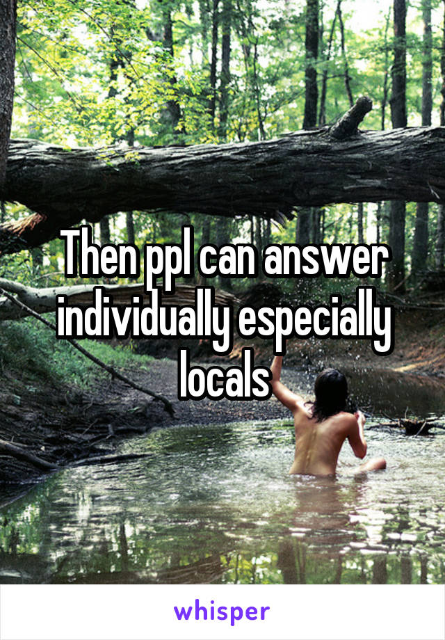 Then ppl can answer individually especially locals