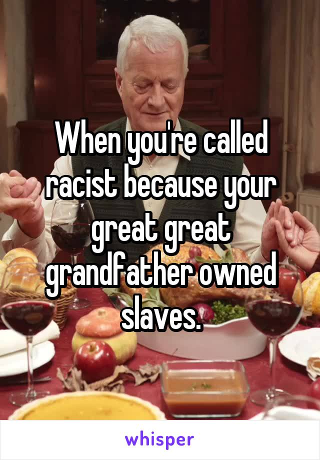 When you're called racist because your great great grandfather owned slaves.