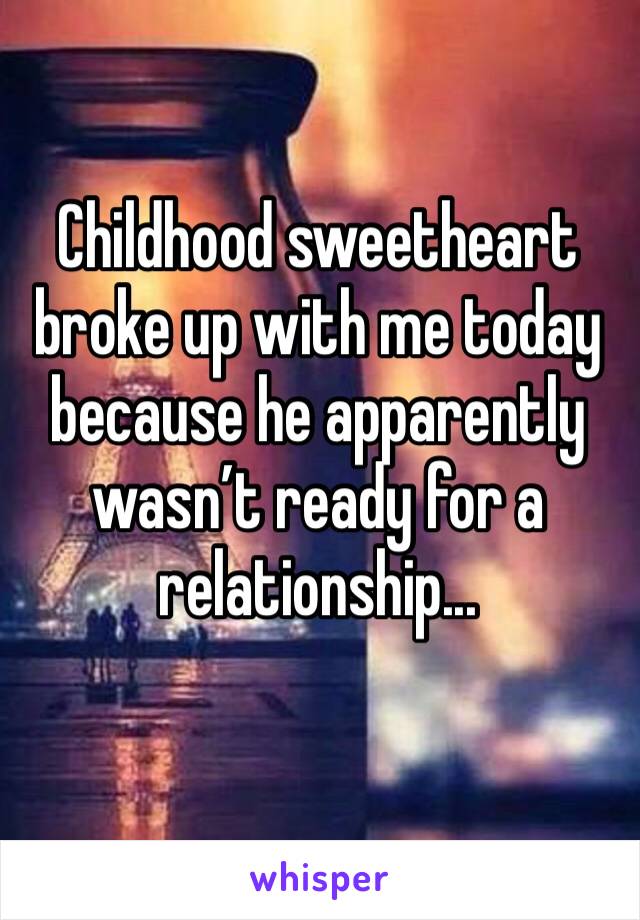 Childhood sweetheart broke up with me today because he apparently wasn’t ready for a relationship... 