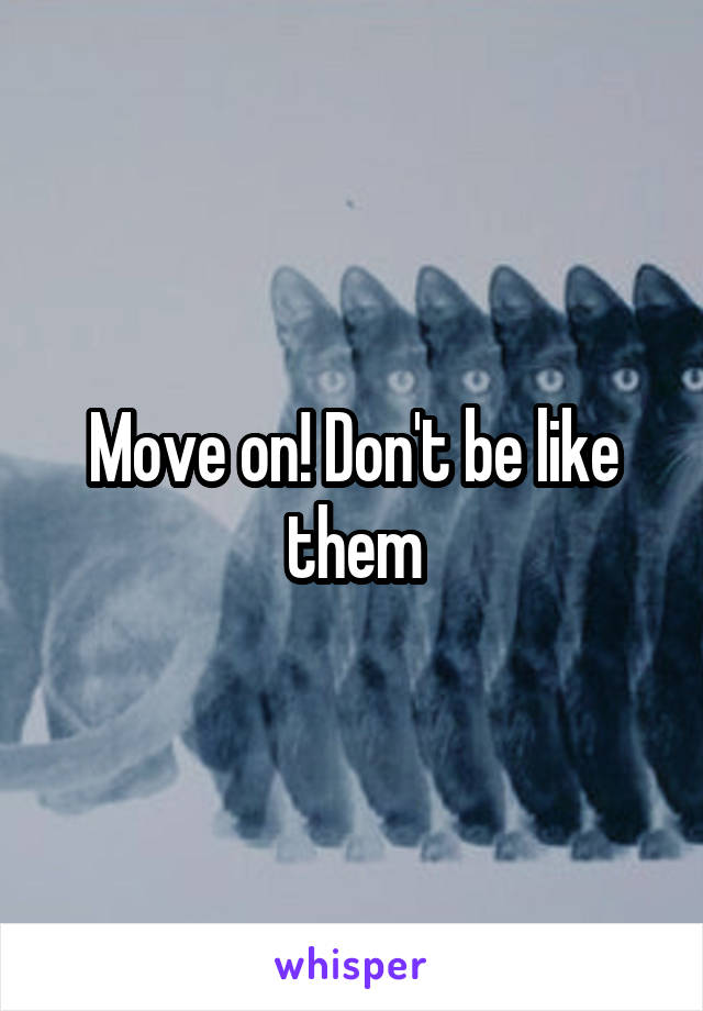 Move on! Don't be like them