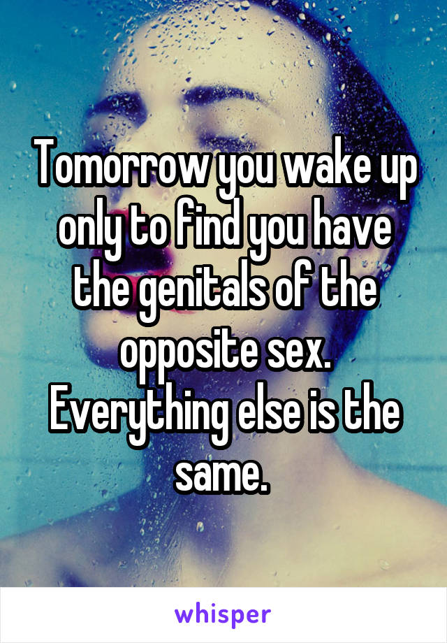 Tomorrow you wake up only to find you have the genitals of the opposite sex. Everything else is the same. 