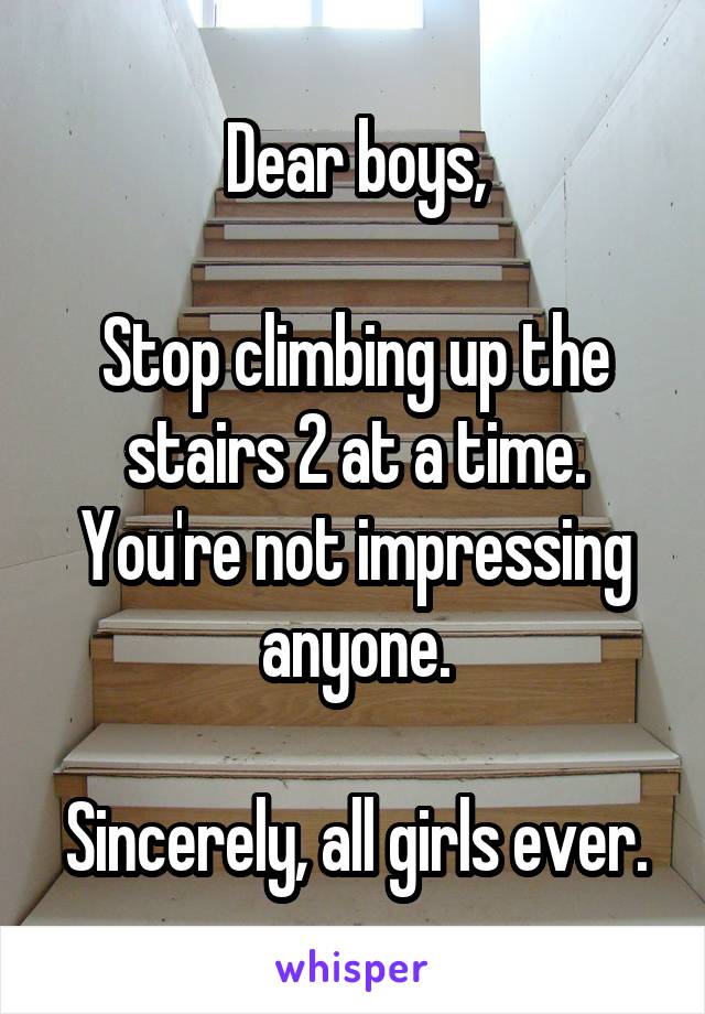 Dear boys,

Stop climbing up the stairs 2 at a time.
You're not impressing anyone.

Sincerely, all girls ever.