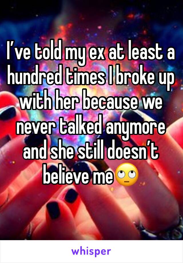 I’ve told my ex at least a hundred times I broke up with her because we never talked anymore and she still doesn’t believe me🙄