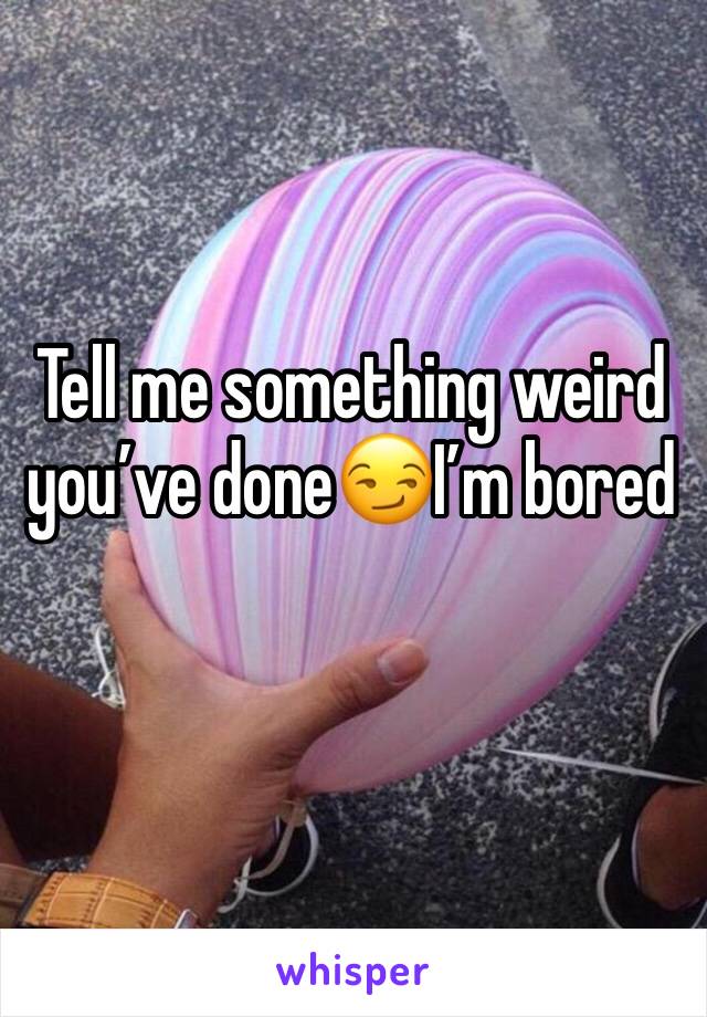 Tell me something weird you’ve done😏I’m bored 