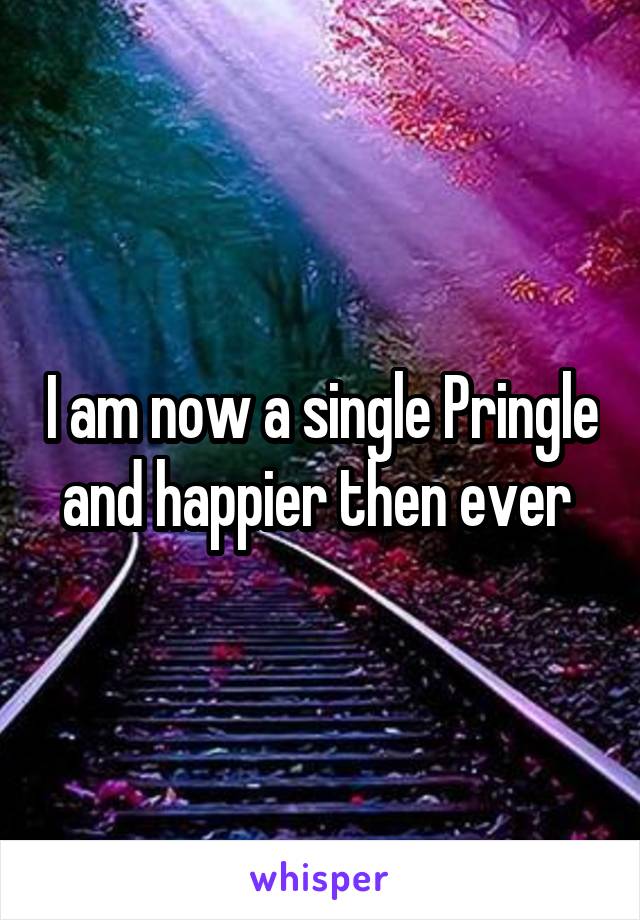 I am now a single Pringle and happier then ever 