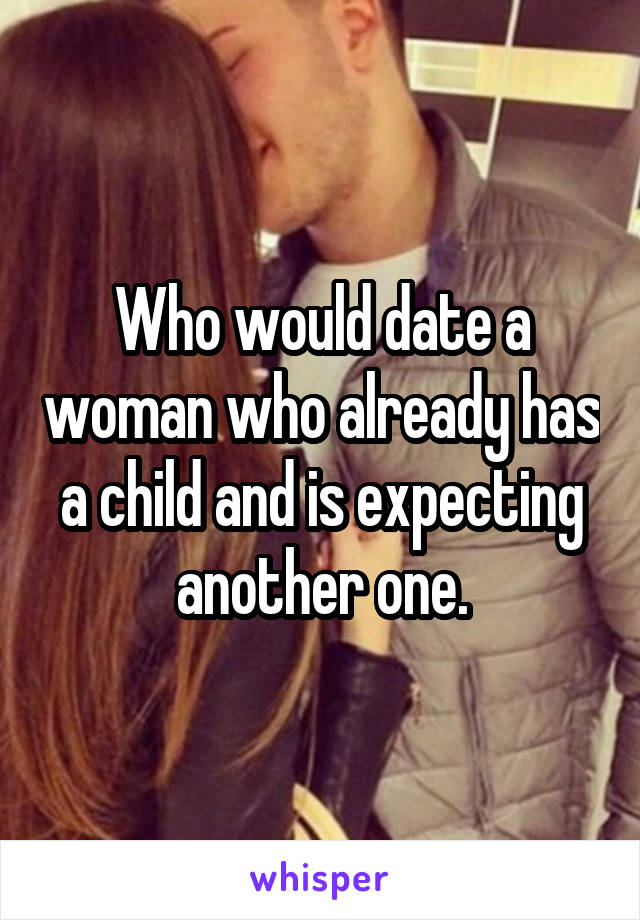 Who would date a woman who already has a child and is expecting another one.