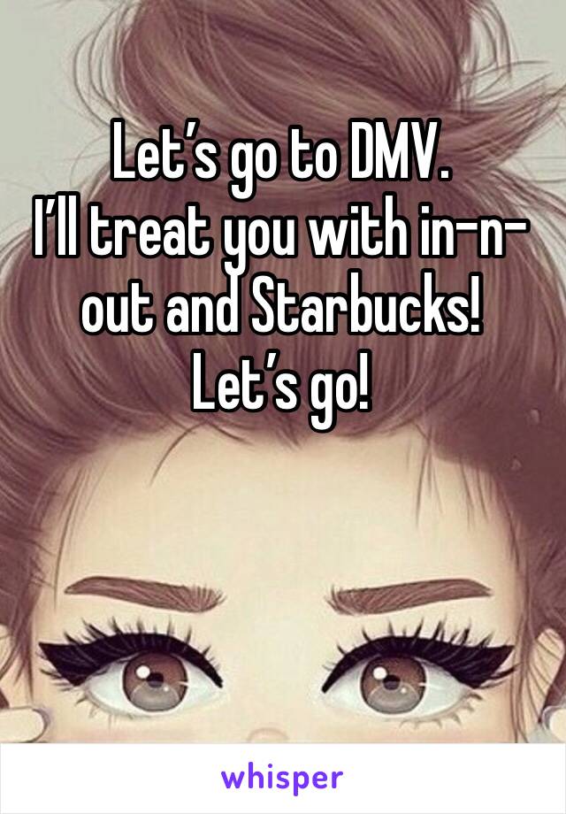 Let’s go to DMV. 
I’ll treat you with in-n-out and Starbucks!
Let’s go!
