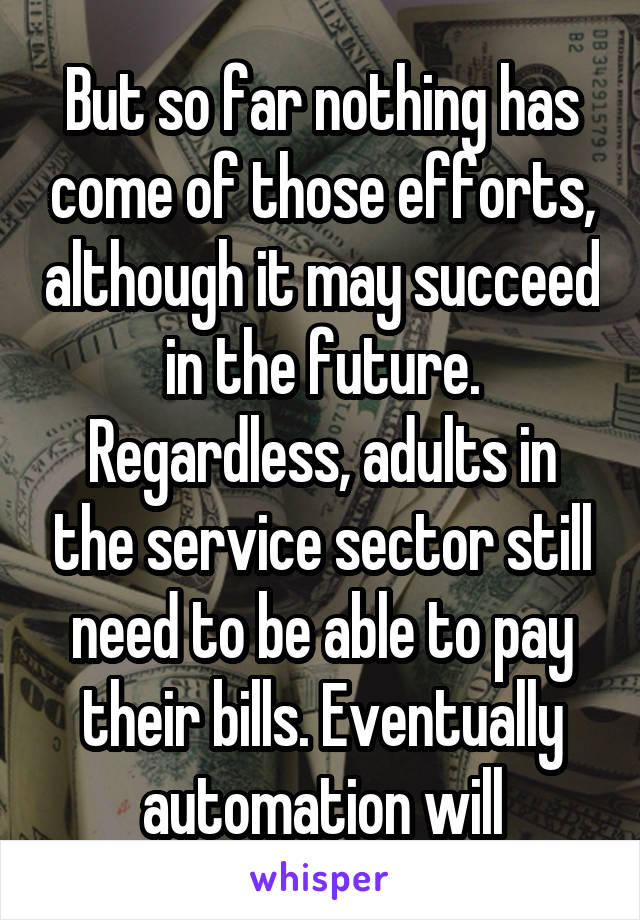 But so far nothing has come of those efforts, although it may succeed in the future. Regardless, adults in the service sector still need to be able to pay their bills. Eventually automation will