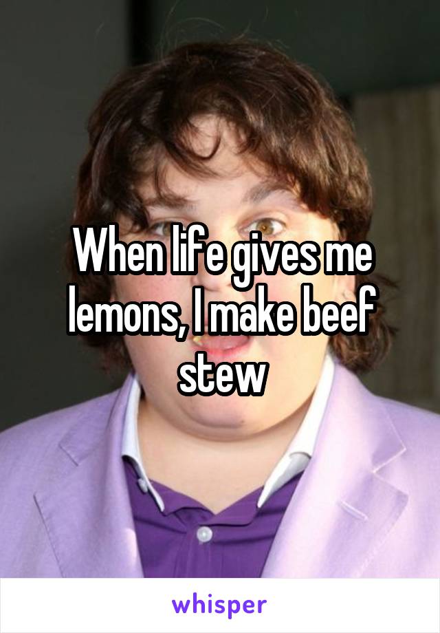 When life gives me lemons, I make beef stew