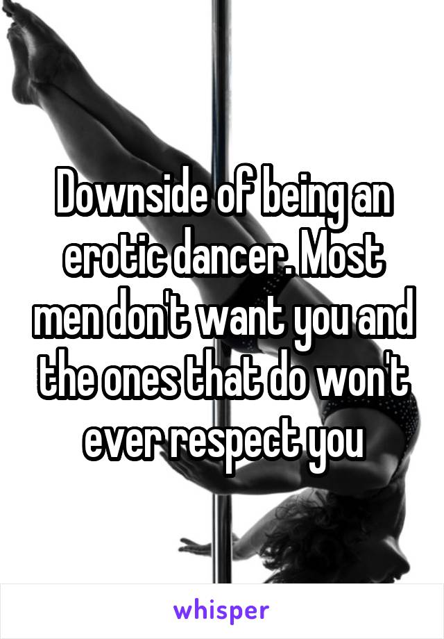 Downside of being an erotic dancer. Most men don't want you and the ones that do won't ever respect you