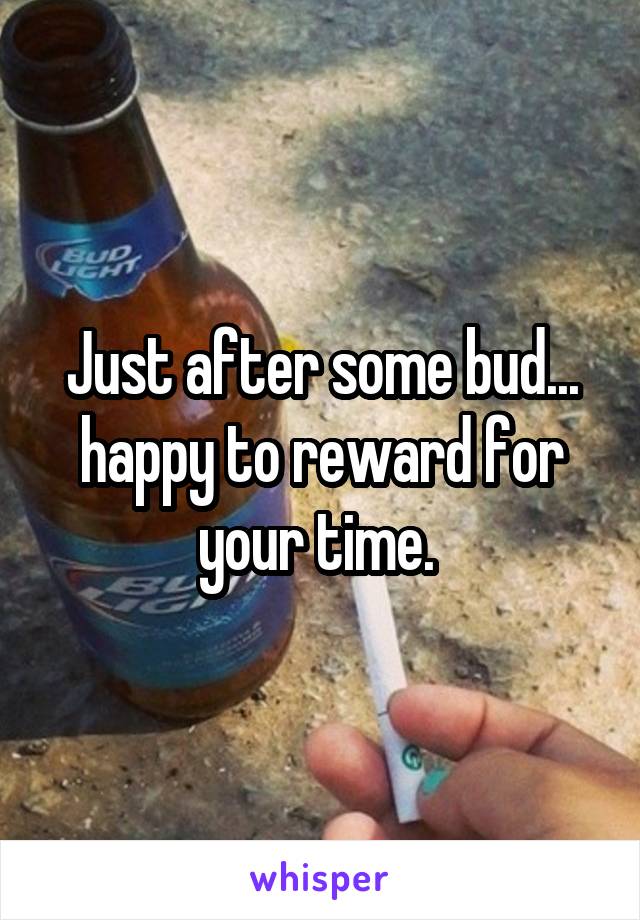 Just after some bud... happy to reward for your time. 