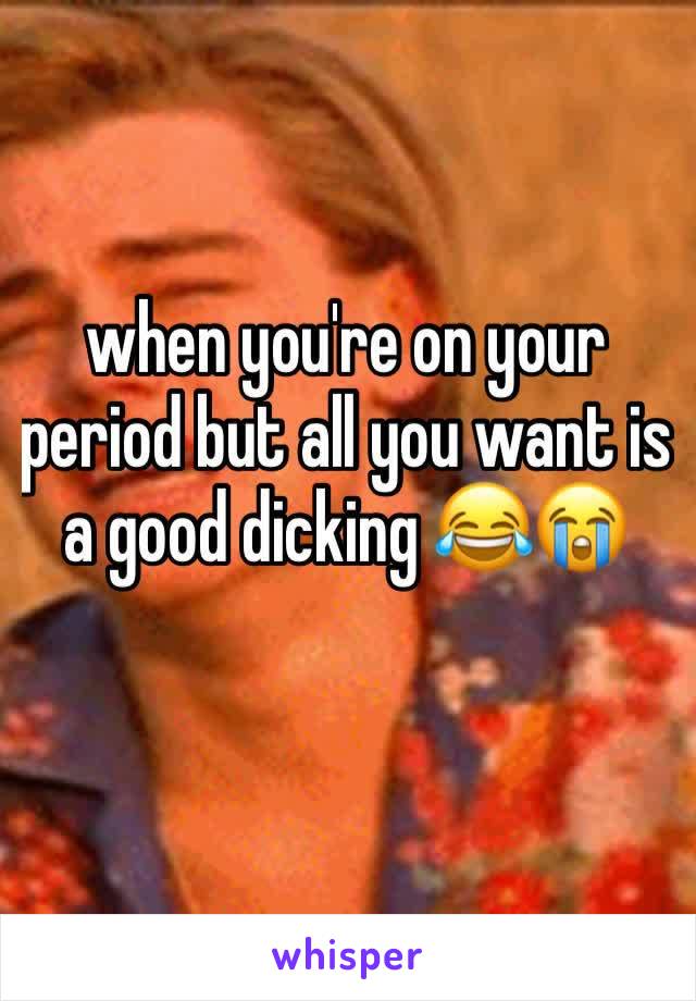 when you're on your period but all you want is a good dicking 😂😭