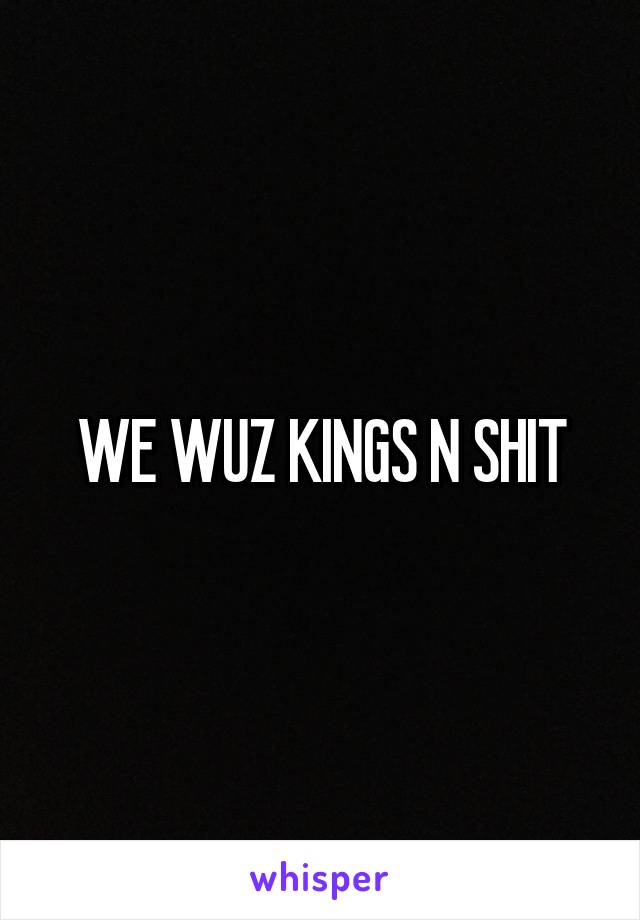 WE WUZ KINGS N SHIT
