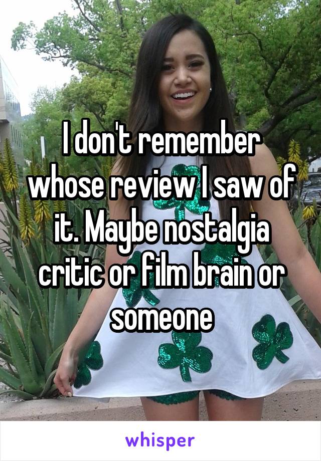 I don't remember whose review I saw of it. Maybe nostalgia critic or film brain or someone