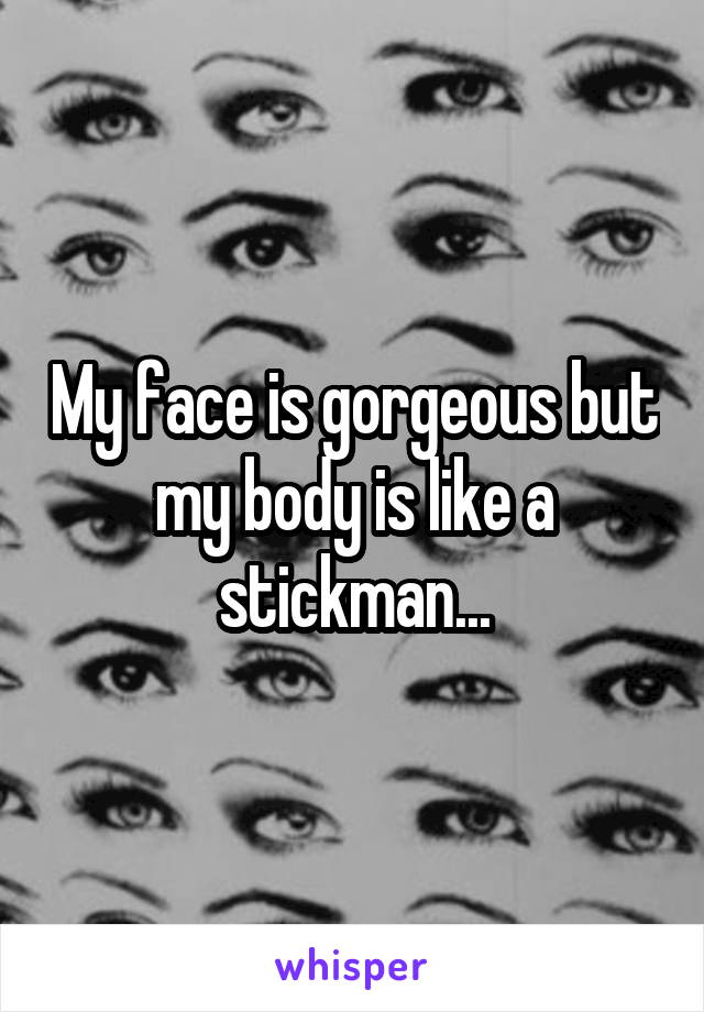 My face is gorgeous but my body is like a stickman...