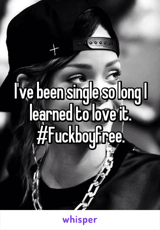 I've been single so long I learned to love it.
#Fuckboyfree.