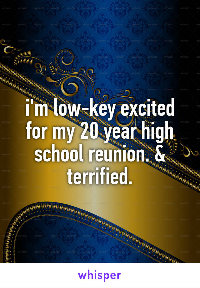 i'm low-key excited for my 20 year high school reunion. & terrified.