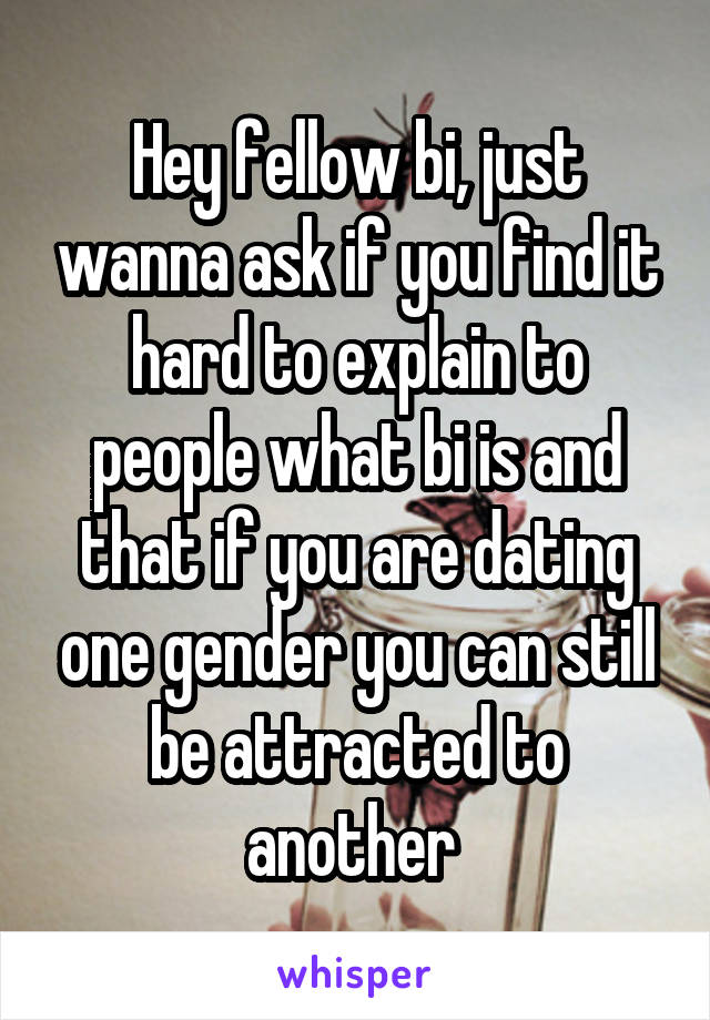 Hey fellow bi, just wanna ask if you find it hard to explain to people what bi is and that if you are dating one gender you can still be attracted to another 