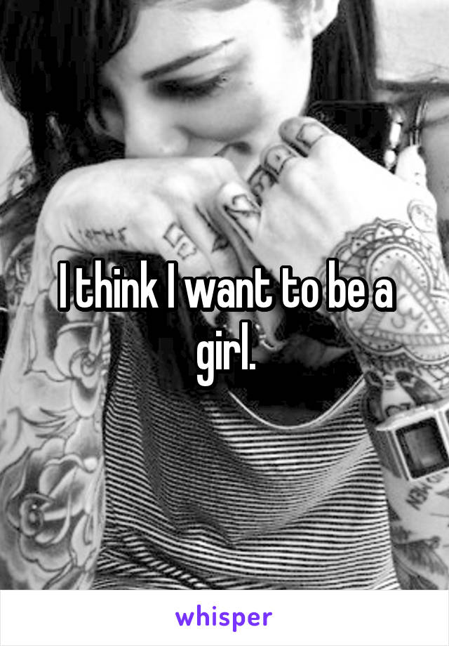 I think I want to be a girl.