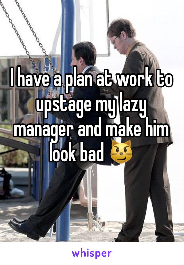 I have a plan at work to upstage my lazy manager and make him look bad 😼