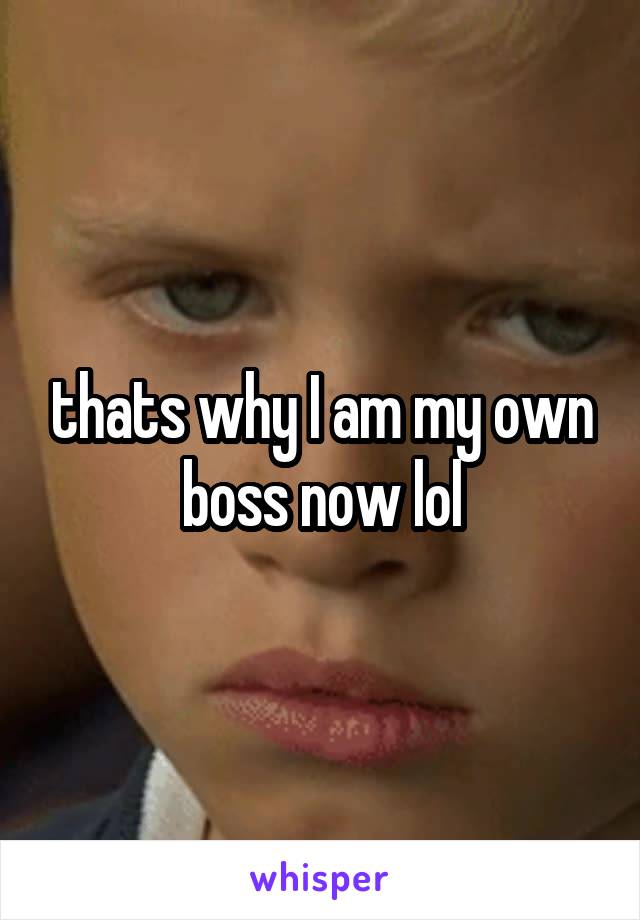 thats why I am my own boss now lol