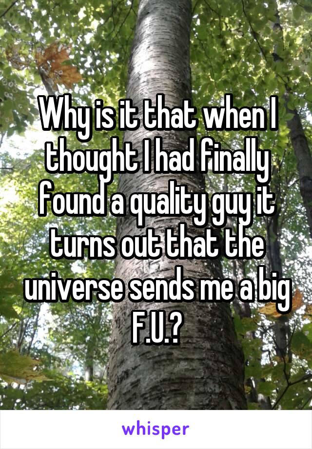 Why is it that when I thought I had finally found a quality guy it turns out that the universe sends me a big F.U.?