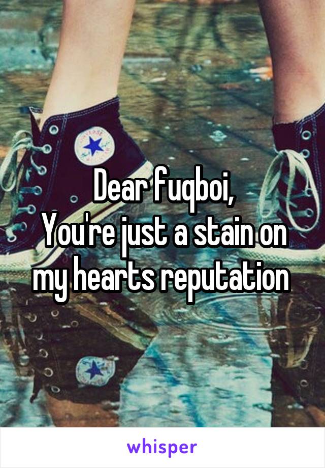 Dear fuqboi,
You're just a stain on my hearts reputation 