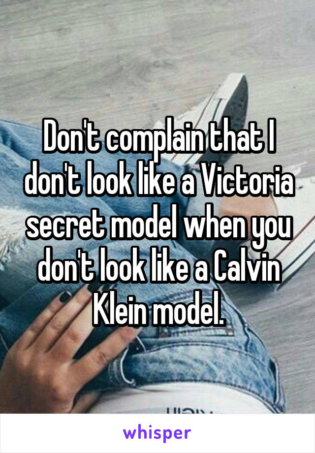 Don't complain that I don't look like a Victoria secret model when you don't look like a Calvin Klein model.