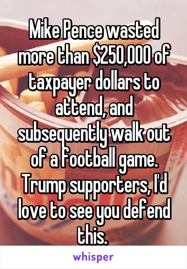 Mike Pence wasted more than $250,000 of taxpayer dollars to attend, and subsequently walk out of a football game. Trump supporters, I'd love to see you defend this. 