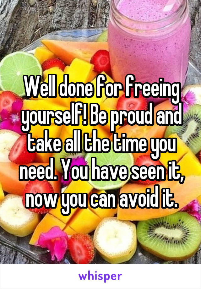 Well done for freeing yourself! Be proud and take all the time you need. You have seen it, now you can avoid it.